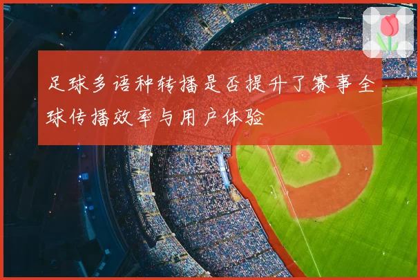 足球多语种转播是否提升了赛事全球传播效率与用户体验