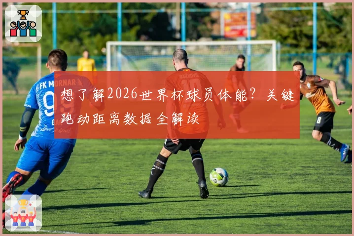 想了解2026世界杯球员体能？关键跑动距离数据全解读