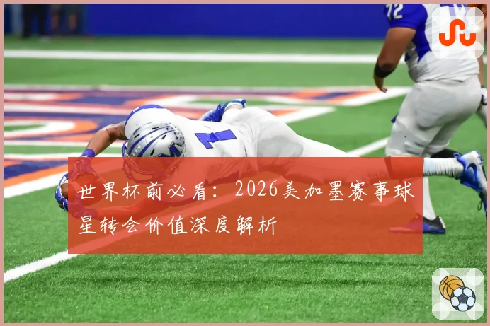 世界杯前必看：2026美加墨赛事球星转会价值深度解析