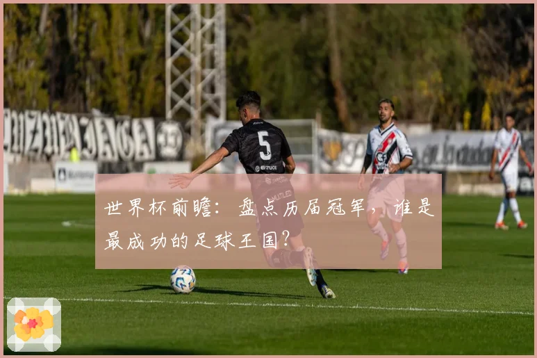 世界杯前瞻：盘点历届冠军，谁是最成功的足球王国？
