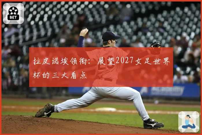 拉皮诺埃领衔：展望2027女足世界杯的三大看点