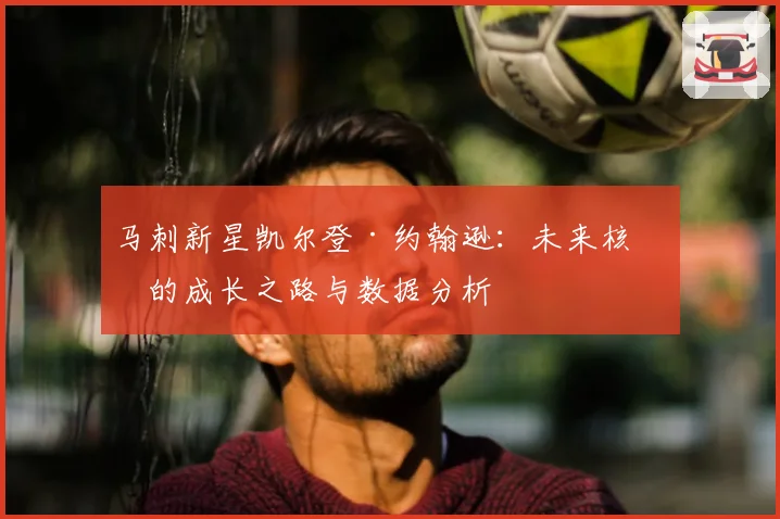 马刺新星凯尔登·约翰逊：未来核心的成长之路与数据分析