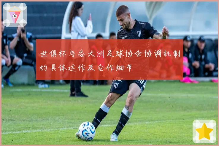 世俱杯与各大洲足球协会协调机制的具体运作及合作细节