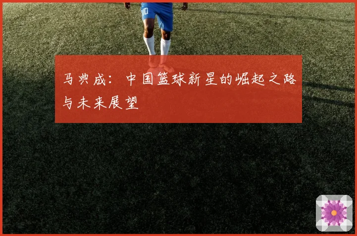马典成：中国篮球新星的崛起之路与未来展望