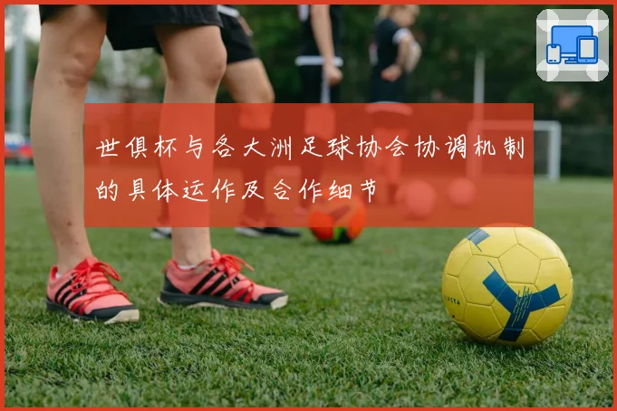 世俱杯与各大洲足球协会协调机制的具体运作及合作细节