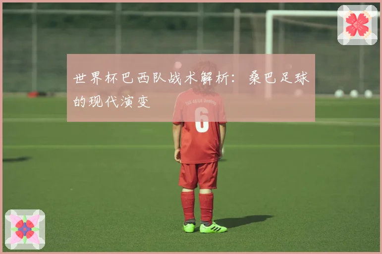 世界杯巴西队战术解析：桑巴足球的现代演变