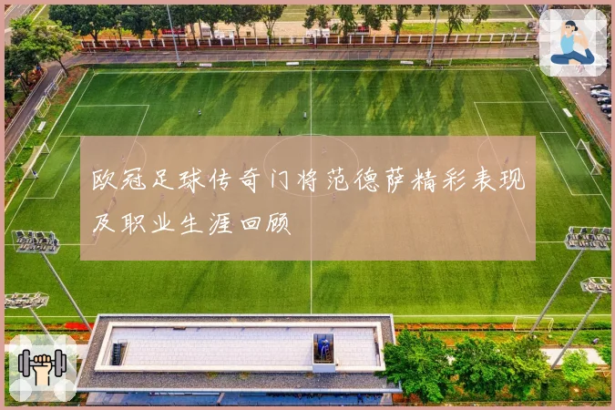 欧冠足球传奇门将范德萨精彩表现及职业生涯回顾