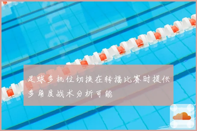 足球多机位切换在转播比赛时提供多角度战术分析可能