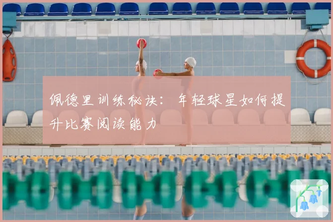 佩德里训练秘诀：年轻球星如何提升比赛阅读能力