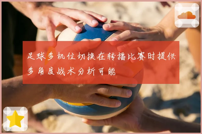 足球多机位切换在转播比赛时提供多角度战术分析可能