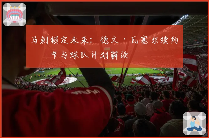 马刺锁定未来：德文·瓦塞尔续约细节与球队计划解读